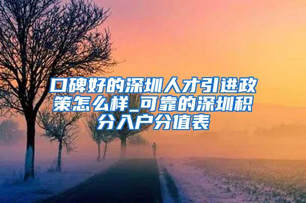 口碑好的深圳人才引进政策怎么样_可靠的深圳积分入户分值表