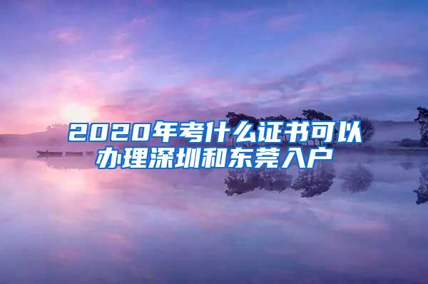 2020年考什么证书可以办理深圳和东莞入户