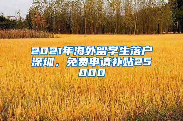 2021年海外留学生落户深圳，免费申请补贴25000