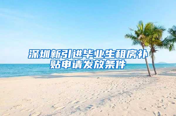 深圳新引进毕业生租房补贴申请发放条件