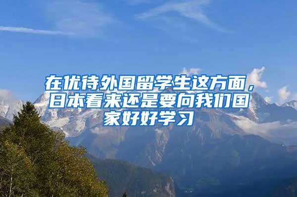 在优待外国留学生这方面，日本看来还是要向我们国家好好学习