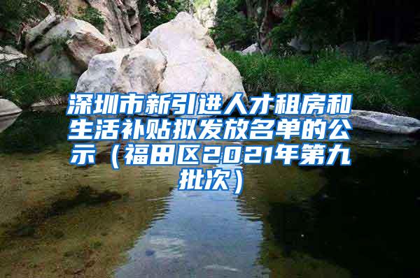 深圳市新引进人才租房和生活补贴拟发放名单的公示（福田区2021年第九批次）