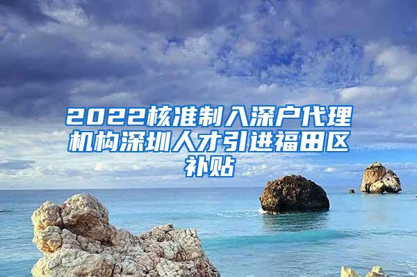 2022核准制入深户代理机构深圳人才引进福田区补贴