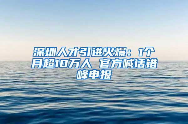 深圳人才引进火爆：1个月超10万人 官方喊话错峰申报