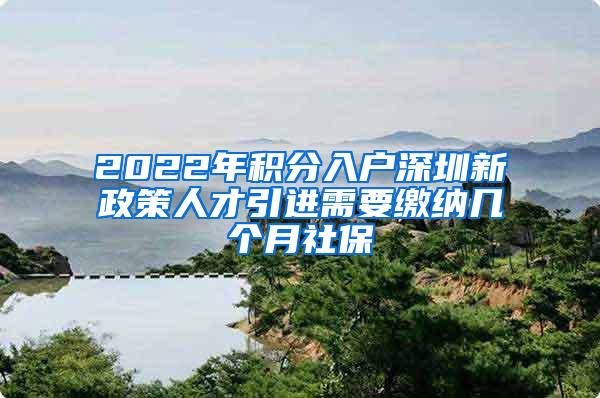 2022年积分入户深圳新政策人才引进需要缴纳几个月社保