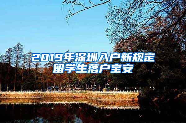 2019年深圳入户新规定留学生落户宝安