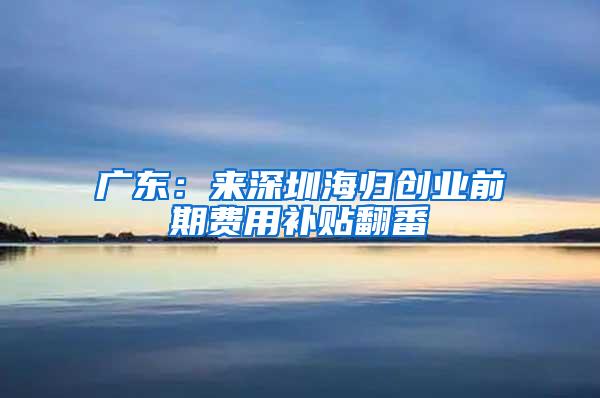 广东：来深圳海归创业前期费用补贴翻番