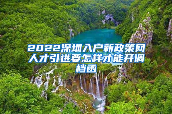 2022深圳入户新政策网人才引进要怎样才能开调档函