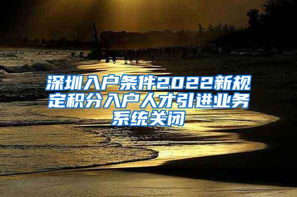 深圳入户条件2022新规定积分入户人才引进业务系统关闭