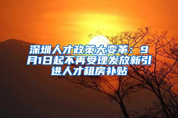 深圳人才政策大变革：9月1日起不再受理发放新引进人才租房补贴