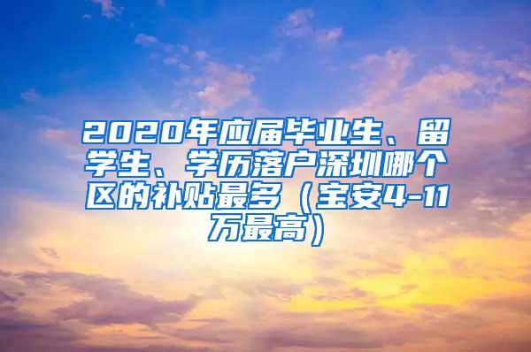 2020年应届毕业生、留学生、学历落户深圳哪个区的补贴最多（宝安4-11万最高）