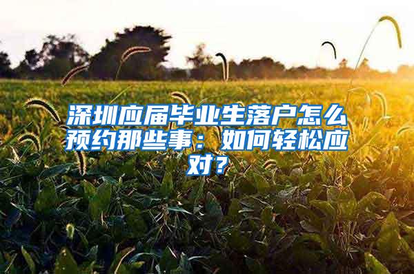 深圳应届毕业生落户怎么预约那些事：如何轻松应对？