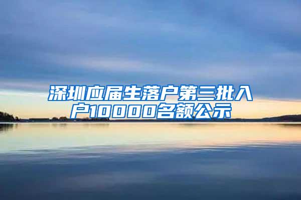 深圳应届生落户第三批入户10000名额公示