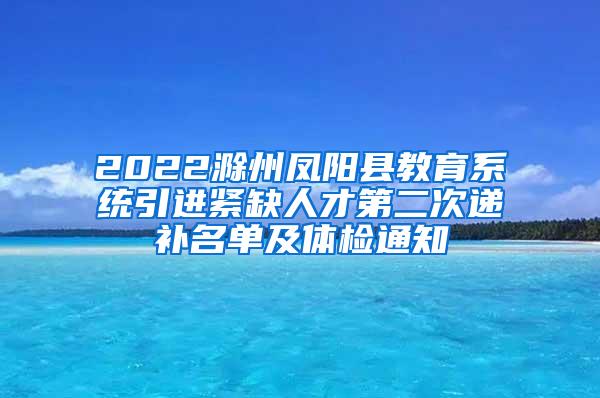 2022滁州凤阳县教育系统引进紧缺人才第二次递补名单及体检通知