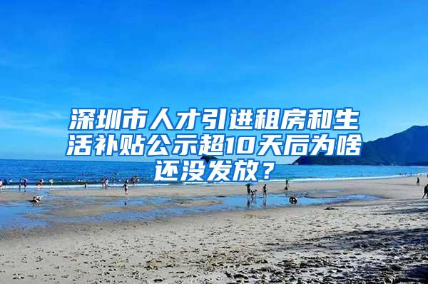 深圳市人才引进租房和生活补贴公示超10天后为啥还没发放？