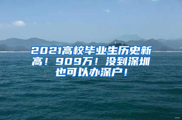 2021高校毕业生历史新高！909万！没到深圳也可以办深户！