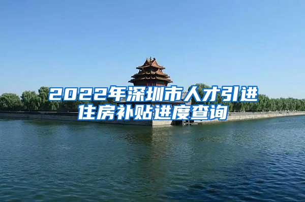 2022年深圳市人才引进住房补贴进度查询