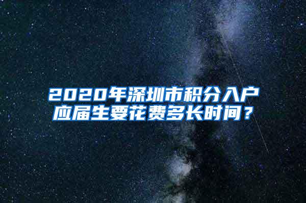 2020年深圳市积分入户应届生要花费多长时间？