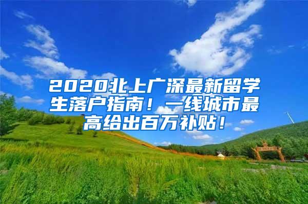 2020北上广深最新留学生落户指南！一线城市最高给出百万补贴！