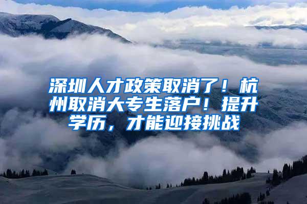 深圳人才政策取消了！杭州取消大专生落户！提升学历，才能迎接挑战