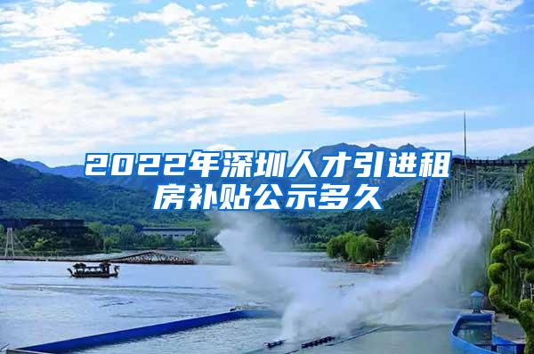 2022年深圳人才引进租房补贴公示多久