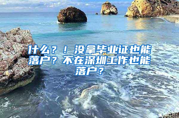 什么？！没拿毕业证也能落户？不在深圳工作也能落户？