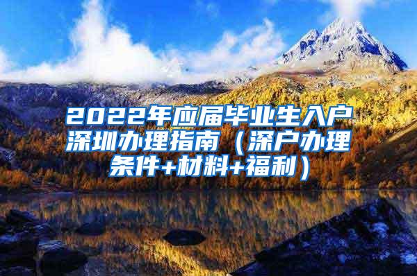 2022年应届毕业生入户深圳办理指南（深户办理条件+材料+福利）