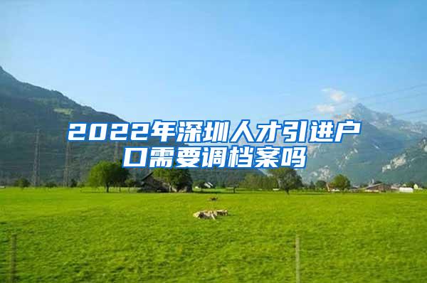 2022年深圳人才引进户口需要调档案吗