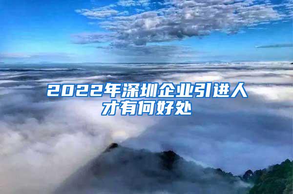 2022年深圳企业引进人才有何好处