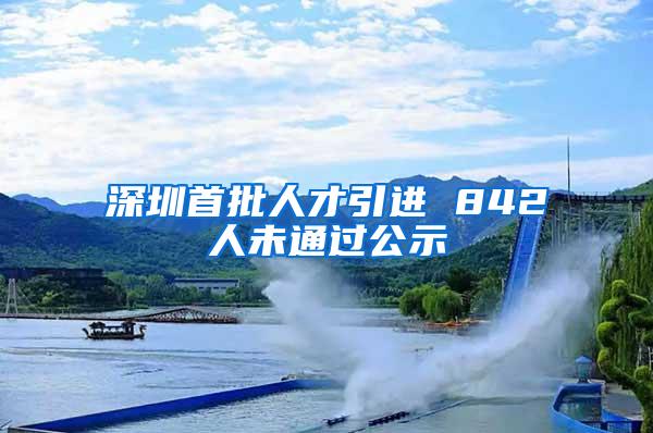 深圳首批人才引进 842人未通过公示