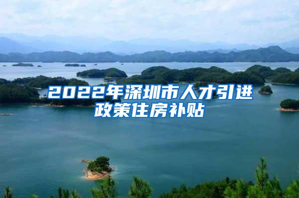 2022年深圳市人才引进政策住房补贴