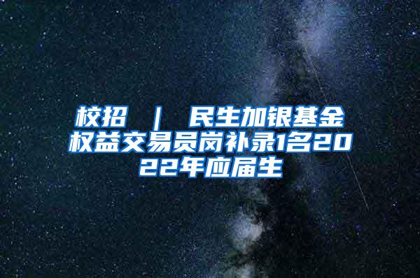 校招 ｜ 民生加银基金权益交易员岗补录1名2022年应届生