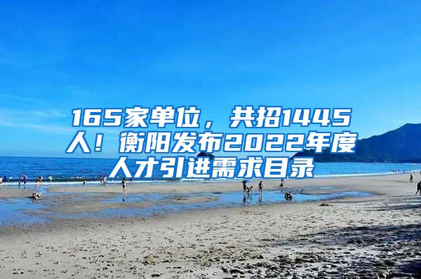 165家单位，共招1445人！衡阳发布2022年度人才引进需求目录