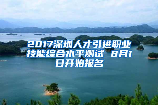 2017深圳人才引进职业技能综合水平测试 8月1日开始报名