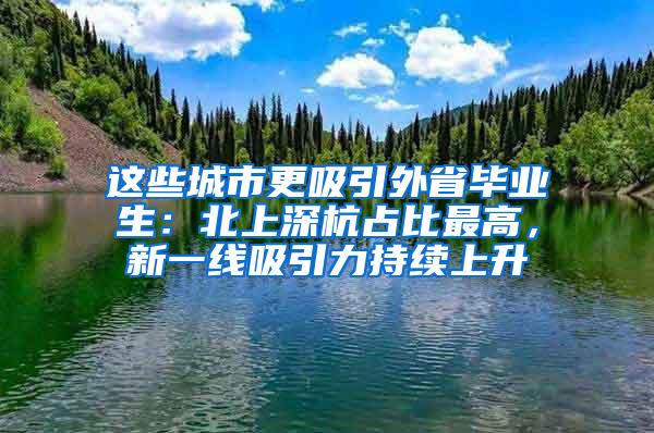 这些城市更吸引外省毕业生：北上深杭占比最高，新一线吸引力持续上升