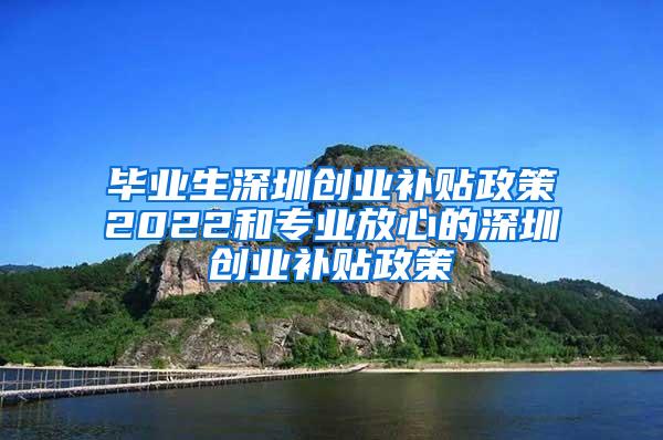 毕业生深圳创业补贴政策2022和专业放心的深圳创业补贴政策