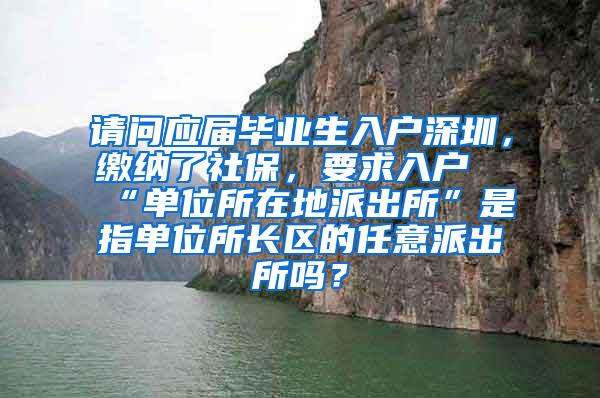 请问应届毕业生入户深圳，缴纳了社保，要求入户“单位所在地派出所”是指单位所长区的任意派出所吗？