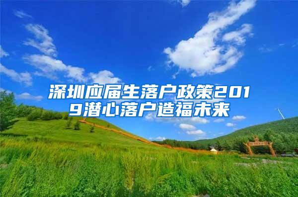 深圳应届生落户政策2019潜心落户造福未来