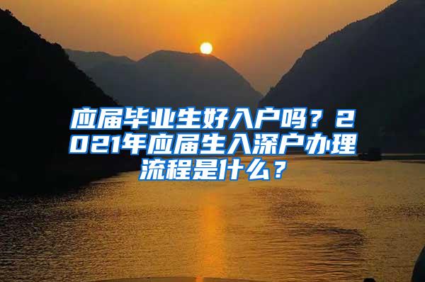 应届毕业生好入户吗？2021年应届生入深户办理流程是什么？