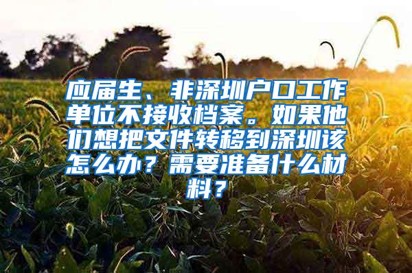 应届生、非深圳户口工作单位不接收档案。如果他们想把文件转移到深圳该怎么办？需要准备什么材料？