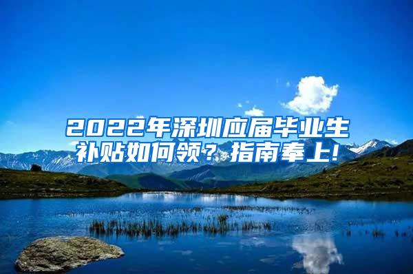 2022年深圳应届毕业生补贴如何领？指南奉上!