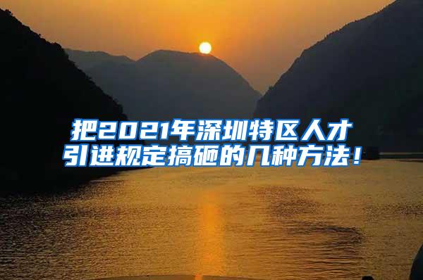 把2021年深圳特区人才引进规定搞砸的几种方法！