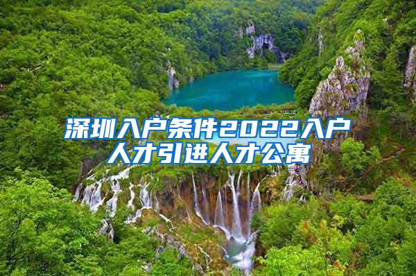 深圳入户条件2022入户人才引进人才公寓