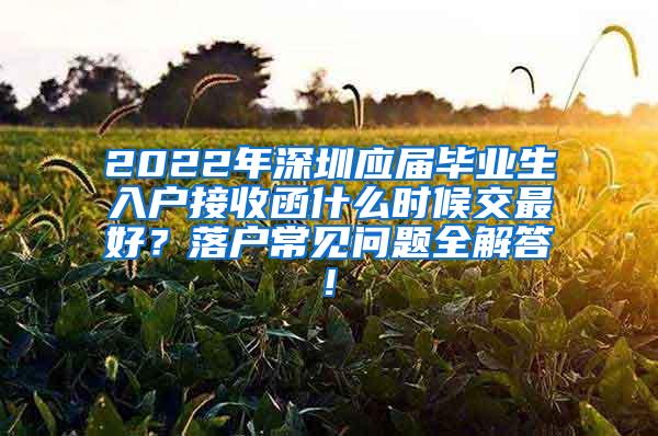 2022年深圳应届毕业生入户接收函什么时候交最好？落户常见问题全解答!