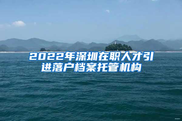 2022年深圳在职人才引进落户档案托管机构