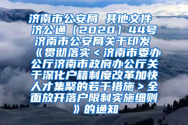 济南市公安局 其他文件 济公通〔2020〕44号 济南市公安局关于印发《贯彻落实＜济南市委办公厅济南市政府办公厅关于深化户籍制度改革加快人才集聚的若干措施＞全面放开落户限制实施细则》的通知