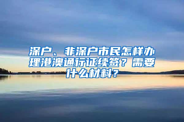 深户、非深户市民怎样办理港澳通行证续签？需要什么材料？