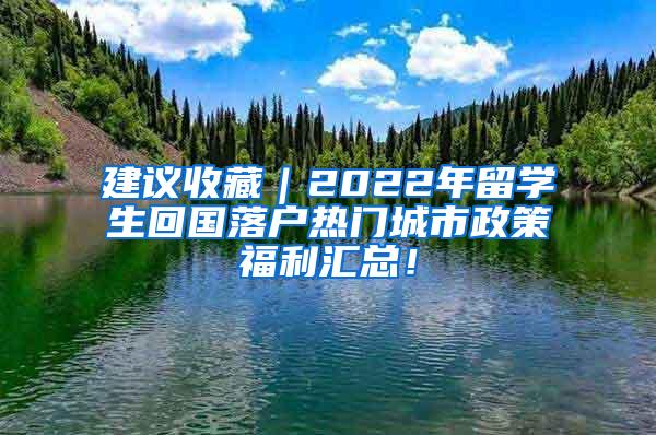 建议收藏｜2022年留学生回国落户热门城市政策福利汇总！