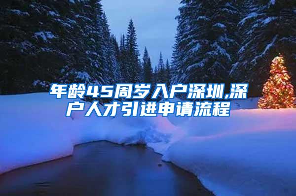 年龄45周岁入户深圳,深户人才引进申请流程