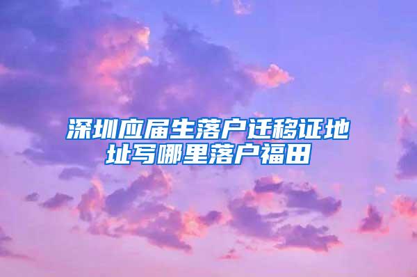 深圳应届生落户迁移证地址写哪里落户福田